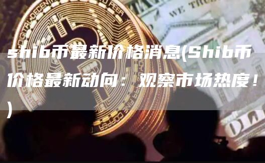 shib币最新价格消息 - Shib币价格最新动向：观察市场热度！